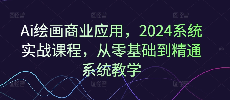 Ai绘画商业应用，2024系统实战课程，从零基础到精通系统教学-19点研学社