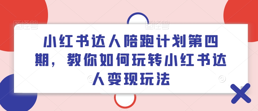 小红书达人陪跑计划第四期，教你如何玩转小红书达人变现玩法-19点研学社