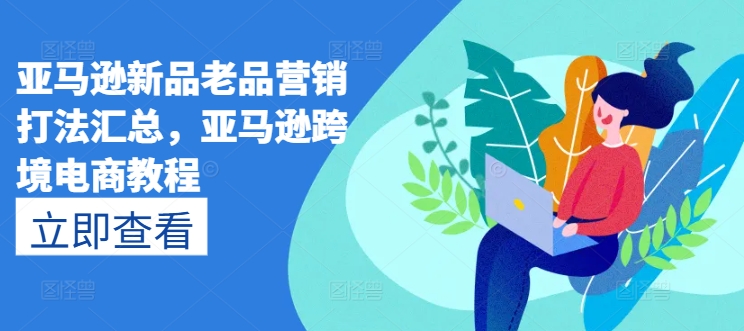亚马逊新品老品营销打法汇总，亚马逊跨境电商教程-19点研学社