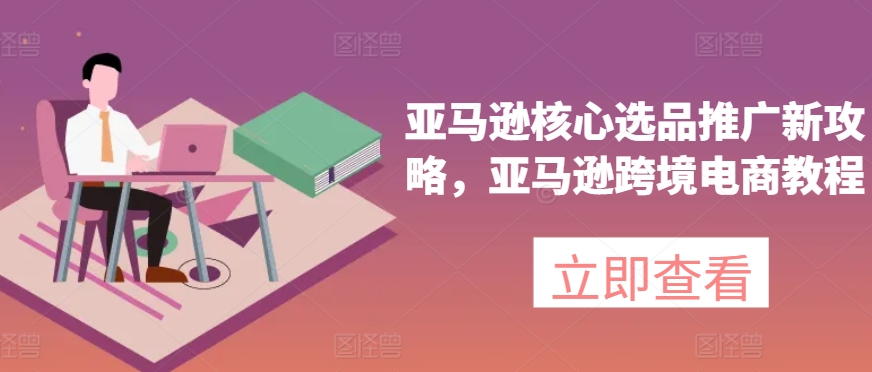 亚马逊核心选品推广新攻略，亚马逊跨境电商教程-19点研学社