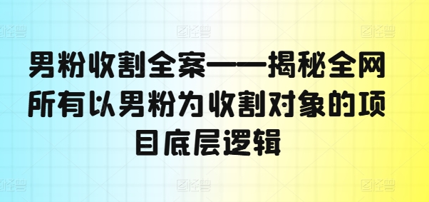 男粉收割全案——揭秘全网所有以男粉为收割对象的项目底层逻辑-19点研学社