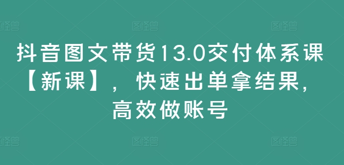 抖音图文带货13.0交付体系课【新课】，快速出单拿结果，高效做账号-19点研学社