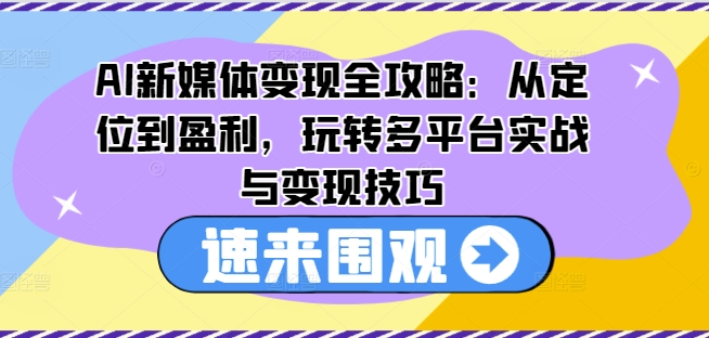 AI新媒体变现全攻略：从定位到盈利，玩转多平台实战与变现技巧-19点研学社