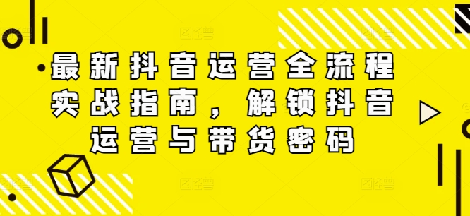 最新抖音运营全流程实战指南，解锁抖音运营与带货密码-19点研学社