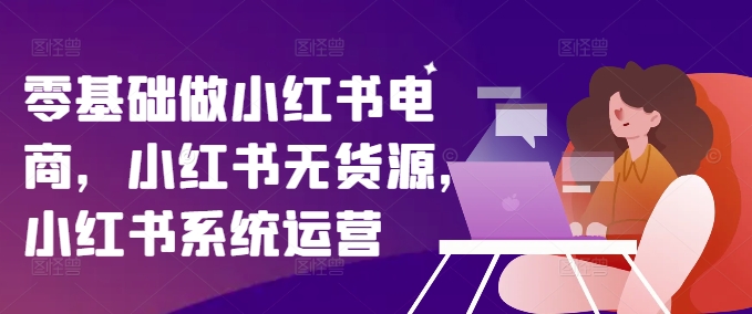 零基础做小红书电商，小红书无货源，小红书系统运营-19点研学社
