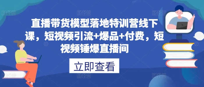 直播带货模型落地特训营线下课，​短视频引流+爆品+付费，短视频锤爆直播间-19点研学社