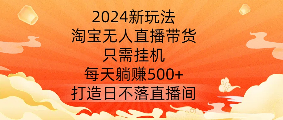 2024新玩法，淘宝无人直播带货，只需挂机，每天躺赚500+ 打造日不落直播间【揭秘】-19点研学社