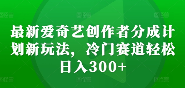 最新爱奇艺创作者分成计划新玩法，冷门赛道轻松日入300+【揭秘】-19点研学社