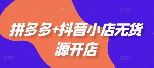 拼多多+抖音小店无货源开店，包括：选品、运营、基础、付费推广、爆款案例等(更新11月)-19点研学社