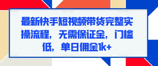 最新快手短视频带货完整实操流程，无需保证金，门槛低，单日佣金1k+-19点研学社