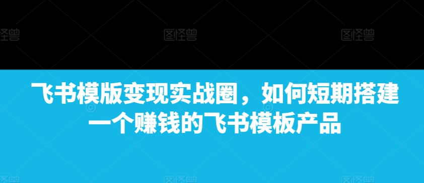 飞书模版变现实战圈，如何短期搭建一个赚钱的飞书模板产品-19点研学社