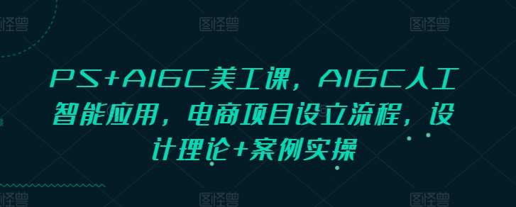 PS+AIGC美工课，AIGC人工智能应用，电商项目设立流程，设计理论+案例实操-19点研学社