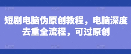 短剧电脑伪原创教程，电脑深度去重全流程，可过原创-19点研学社