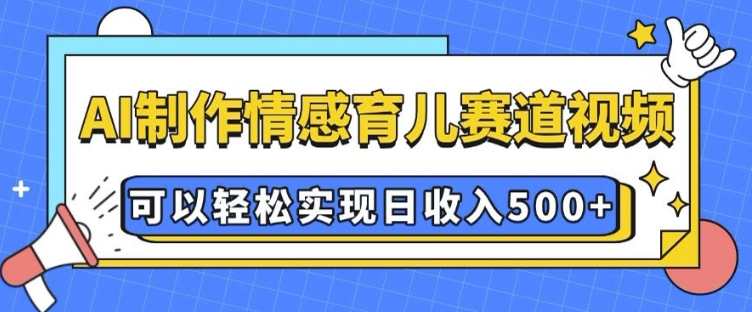 AI 制作情感育儿赛道视频，可以轻松实现日收入5张【揭秘】-19点研学社