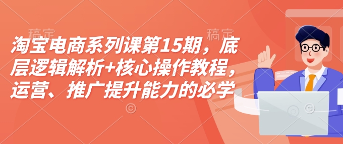 淘宝电商系列课第15期，底层逻辑解析+核心操作教程，运营、推广提升能力的必学课程+配套资料-19点研学社