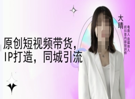 原创短视频带货，IP打造，同城引流-大晴自媒体教程-19点研学社