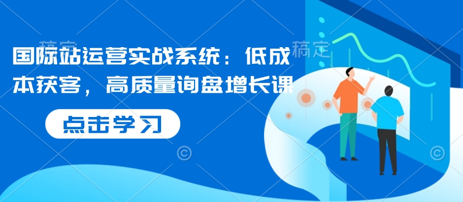 国际站运营实战系统：低成本获客，高质量询盘增长课-19点研学社