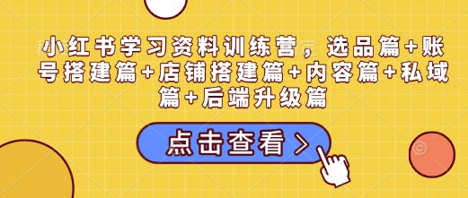 小红书学习资料训练营，选品篇+账号搭建篇+店铺搭建篇+内容篇+私域篇+后端升级篇-19点研学社
