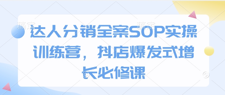 达人分销全案SOP实操训练营，抖店爆发式增长必修课-19点研学社