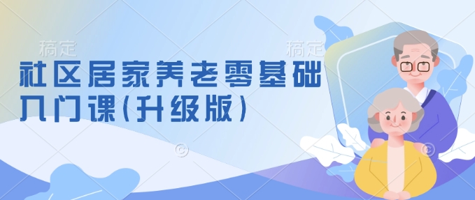 社区居家养老零基础入门课(升级版)了解新手做养老的可行模式，掌握养老项目的筹备方法-19点研学社