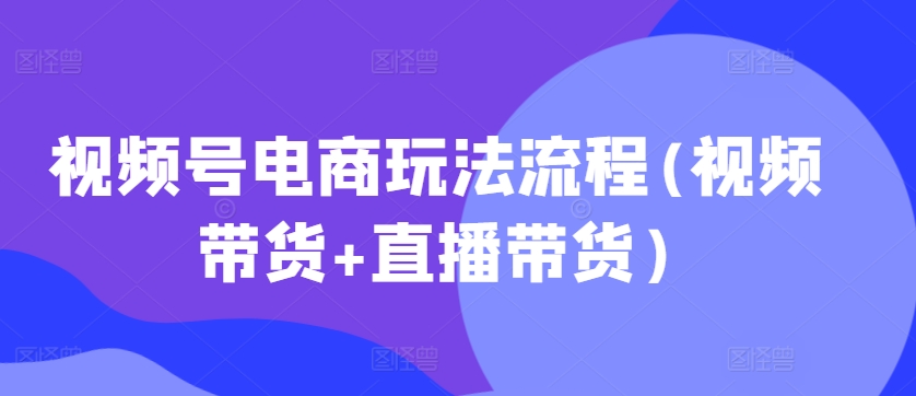 视频号电商玩法流程，视频带货+直播带货【更新2025年1月】-19点研学社