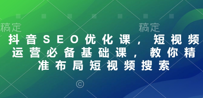 抖音SEO优化课，短视频运营必备基础课，教你精准布局短视频搜索-19点研学社
