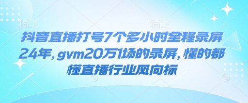 抖音直播打号7个多小时全程录屏24年，gvm20万1场的录屏，懂的都懂直播行业风向标-19点研学社
