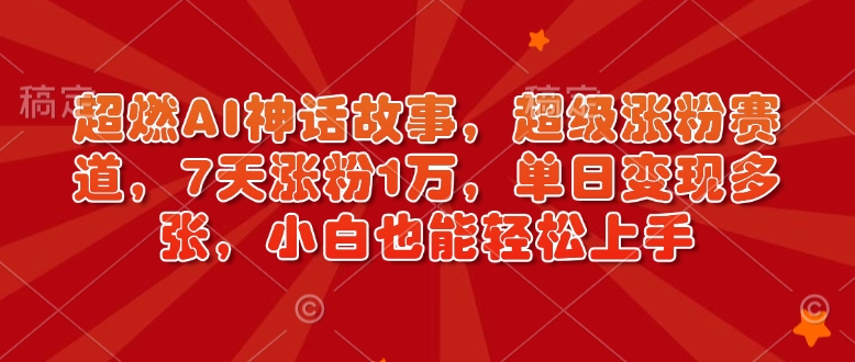 超燃AI神话故事，超级涨粉赛道，7天涨粉1万，单日变现多张，小白也能轻松上手（附详细教程）-19点研学社