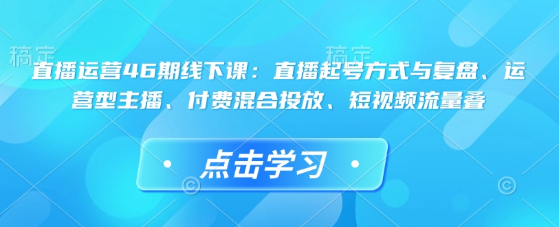 直播运营46期线下课：直播起号方式与复盘、运营型主播、付费混合投放、短视频流量叠-19点研学社
