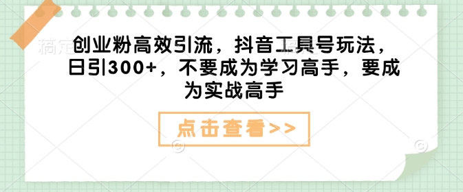 创业粉高效引流，抖音工具号玩法，日引300+，不要成为学习高手，要成为实战高手-19点研学社