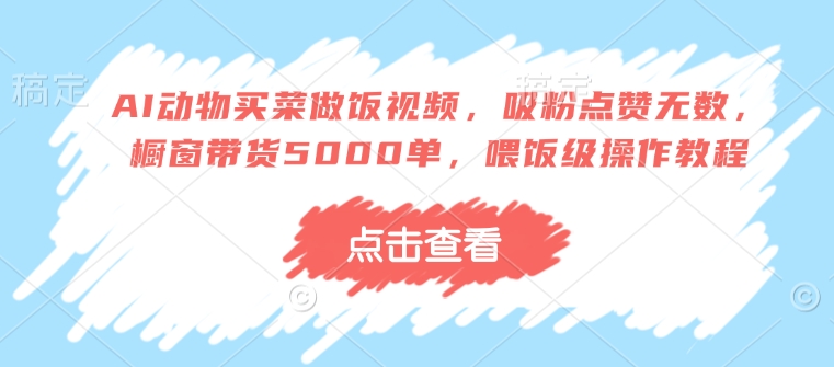 AI动物买菜做饭视频，吸粉点赞无数，橱窗带货5000单，喂饭级操作教程-19点研学社