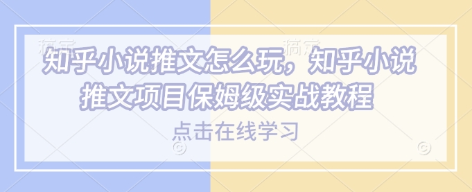 知乎小说推文怎么玩，知乎小说推文项目保姆级实战教程-19点研学社