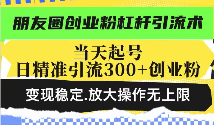 朋友圈创业粉杠杆引流术，当天起号日精准引流300+创业粉，变现稳定，放大操作无上限-19点研学社