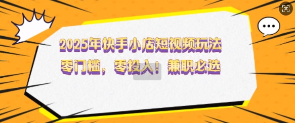 2025年快手小店短视频玩法，零门槛，零投入，兼职必选【揭秘】-19点研学社