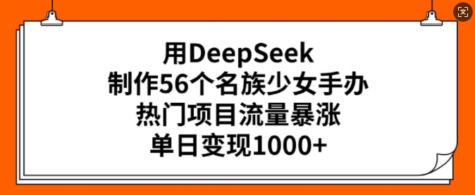 用DeepSeek制作56个名族少女手办，热门项目流量暴涨，单日变现多张-19点研学社