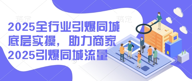 2025全行业引爆同城底层实操，助力商家2025引爆同城流量-19点研学社