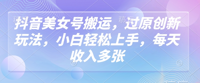 抖音美女号搬运，过原创新玩法，小白轻松上手，每天收入多张-19点研学社