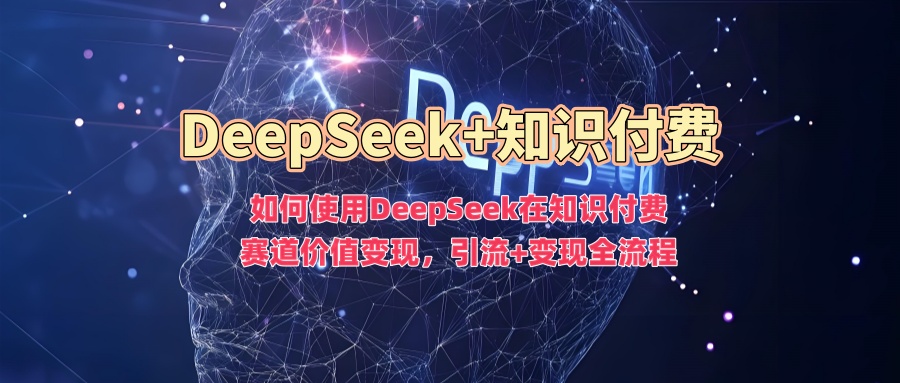 如何使用DeepSeek在知识付费赛道价值变现，引流+变现全流程-19点研学社