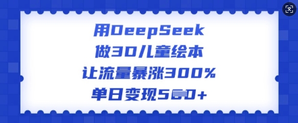 用DeepSeek做3D儿童绘本，让流量暴涨300%，单日变现多张-19点研学社