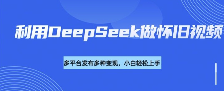 利用DeepSeek做怀旧视频，流量号多渠道变现能力强-19点研学社
