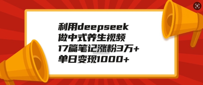 利用deepseek做中式养生视频，17篇笔记涨粉3万+，单日变现1k-19点研学社