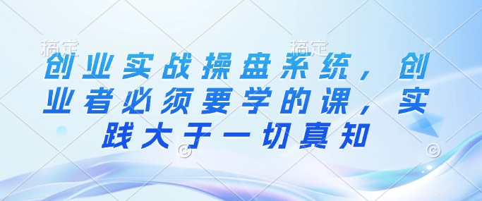 创业实战操盘系统，创业者必须要学的课，实践大于一切真知-19点研学社
