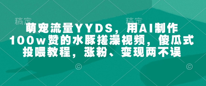 萌宠流量YYDS，用AI制作100w赞的水豚搓澡视频，傻瓜式投喂教程，涨粉、变现两不误-19点研学社