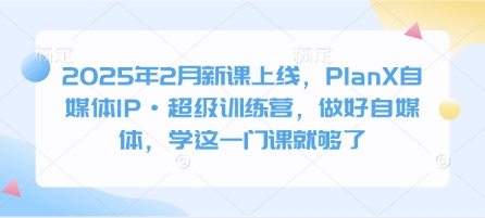 2025年2月新课上线，PlanX自媒体IP·超级训练营，做好自媒体，学这一门课就够了-19点研学社