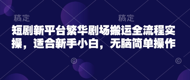 短剧新平台繁华剧场搬运全流程实操，适合新手小白，无脑简单操作-19点研学社