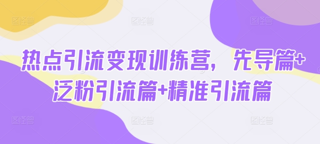 热点引流变现训练营，先导篇+泛粉引流篇+精准引流篇-19点研学社