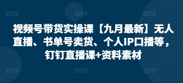视频号带货实操课【25年3月最新】无人直播、书单号卖货、个人IP口播等，钉钉直播课+资料素材-19点研学社