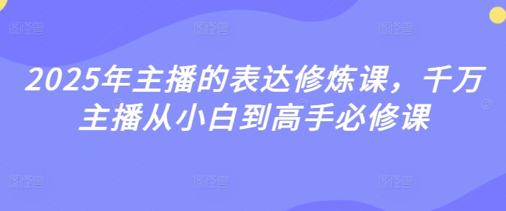 2025年主播的表达修炼课，千万主播从小白到高手必修课-19点研学社