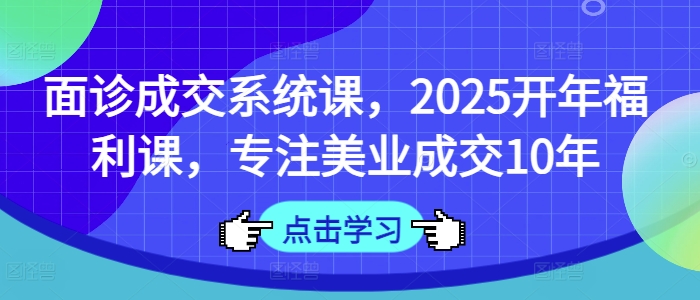 面诊成交系统课，2025开年福利课，专注美业成交10年-19点研学社
