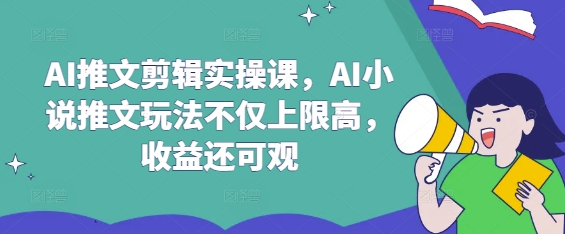 AI推文剪辑实操课，AI小说推文玩法不仅上限高，收益还可观-19点研学社